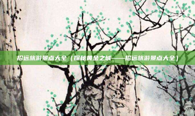招远旅游景点大全(探秘黄金之城——招远旅游景点大全)