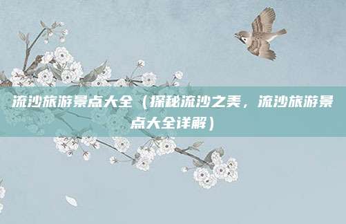 流沙旅游景点大全(探秘流沙之美,流沙旅游景点大全详解)