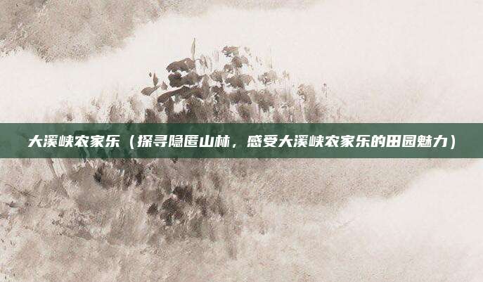 大溪峡农家乐(探寻隐匿山林,感受大溪峡农家乐的田园魅力)