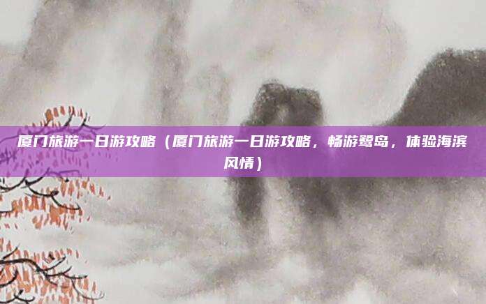 厦门旅游一日游攻略(厦门旅游一日游攻略,畅游鹭岛,体验海滨风情)