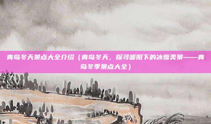 青岛冬天景点大全介绍(青岛冬天,探寻暖阳下的冰雪美景——青岛冬季景点大全)