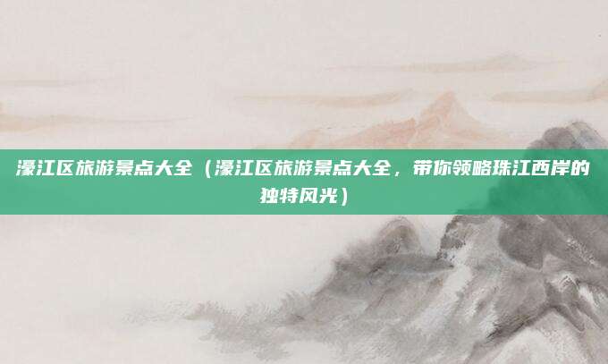 濠江区旅游景点大全(濠江区旅游景点大全,带你领略珠江西岸的独特风光)