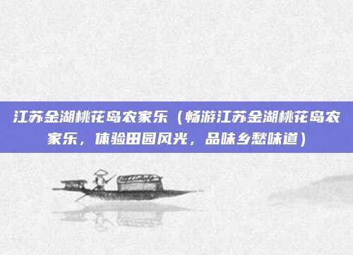 江苏金湖桃花岛农家乐（畅游江苏金湖桃花岛农家乐，体验田园风光，品味乡愁味道）