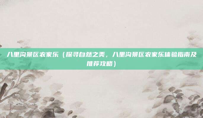 八里沟景区农家乐(探寻自然之美,八里沟景区农家乐体验指南及推荐攻略)