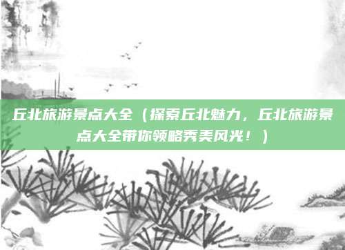 丘北旅游景点大全（探索丘北魅力，丘北旅游景点大全带你领略秀美风光！）