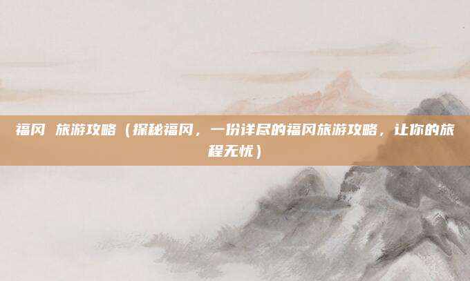 福冈 旅游攻略(探秘福冈,一份详尽的福冈旅游攻略,让你的旅程无忧)