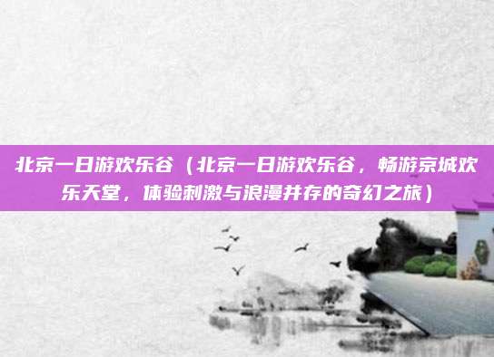 北京一日游欢乐谷（北京一日游欢乐谷，畅游京城欢乐天堂，体验刺激与浪漫并存的奇幻之旅）
