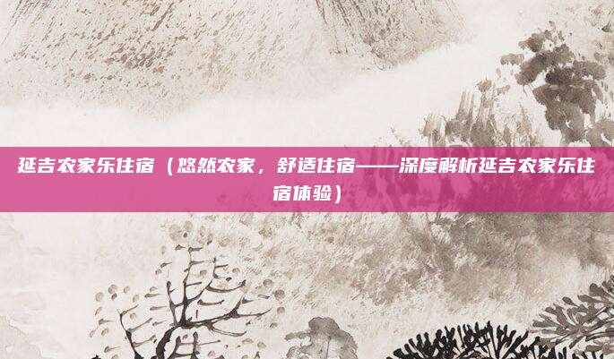 延吉农家乐住宿（悠然农家，舒适住宿——深度解析延吉农家乐住宿体验）