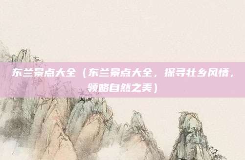 东兰景点大全(东兰景点大全,探寻壮乡风情,领略自然之美)