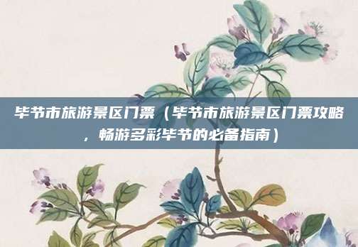 毕节市旅游景区门票(毕节市旅游景区门票攻略,畅游多彩毕节的必备指南)