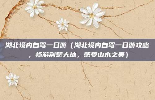 湖北境内自驾一日游（湖北境内自驾一日游攻略，畅游荆楚大地，感受山水之美）