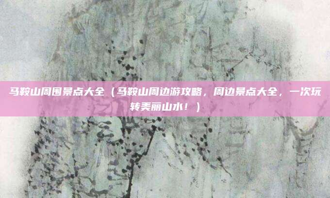马鞍山周围景点大全（马鞍山周边游攻略，周边景点大全，一次玩转美丽山水！）