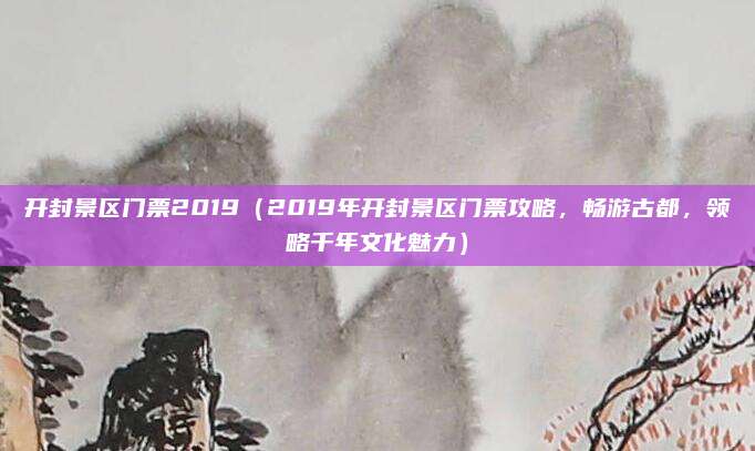 开封景区门票2019(2019年开封景区门票攻略,畅游古都,领略千年文化魅力)