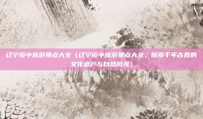 辽宁绥中旅游景点大全(辽宁绥中旅游景点大全,探索千年古县的文化遗产与自然风光)