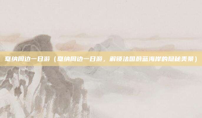 戛纳周边一日游（戛纳周边一日游，解锁法国蔚蓝海岸的隐秘美景）