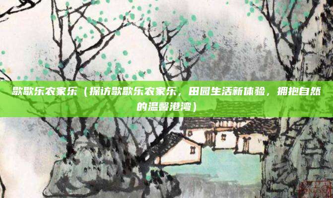 歇歇乐农家乐(探访歇歇乐农家乐,田园生活新体验,拥抱自然的温馨港湾)