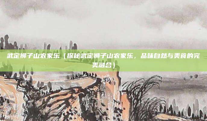 武定狮子山农家乐(探秘武定狮子山农家乐,品味自然与美食的完美融合)