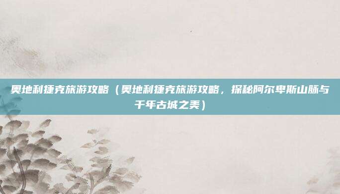 奥地利捷克旅游攻略(奥地利捷克旅游攻略,探秘阿尔卑斯山脉与千年古城之美)