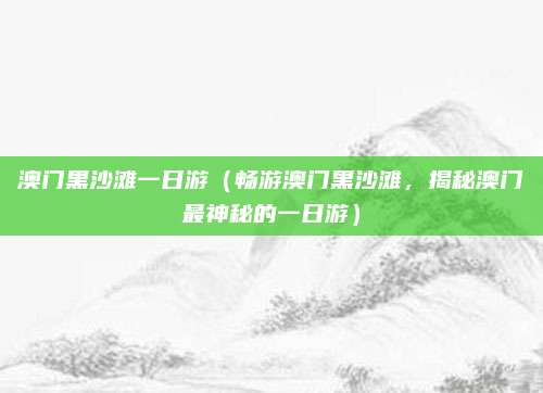 澳门黑沙滩一日游（畅游澳门黑沙滩，揭秘澳门最神秘的一日游）