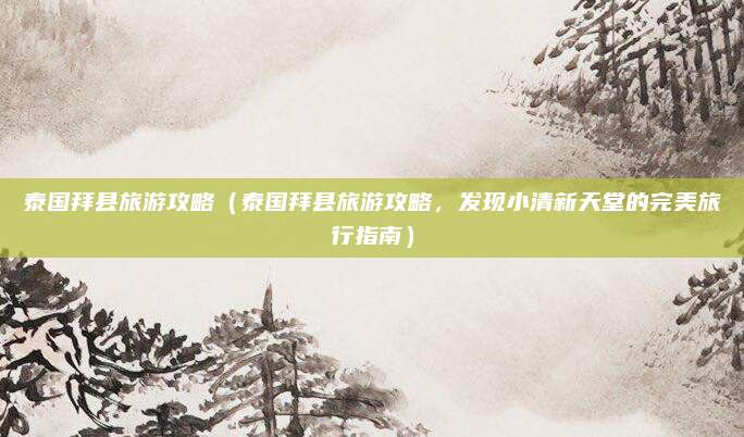泰国拜县旅游攻略（泰国拜县旅游攻略，发现小清新天堂的完美旅行指南）