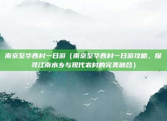 南京至华西村一日游(南京至华西村一日游攻略,探寻江南水乡与现代农村的完美融合)