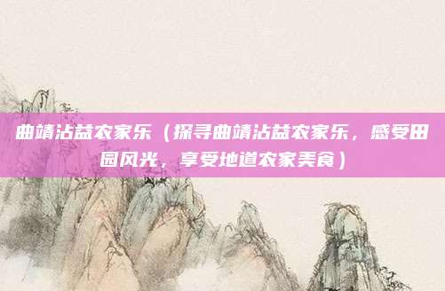 曲靖沾益农家乐(探寻曲靖沾益农家乐,感受田园风光,享受地道农家美食)