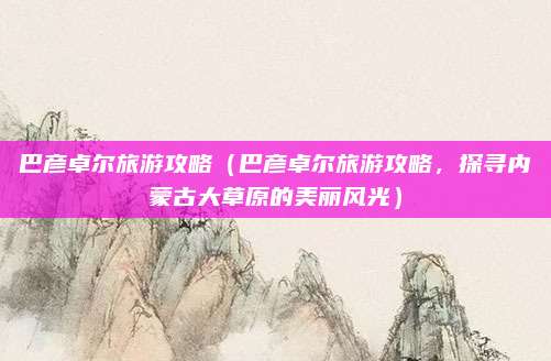 巴彦卓尔旅游攻略(巴彦卓尔旅游攻略,探寻内蒙古大草原的美丽风光)