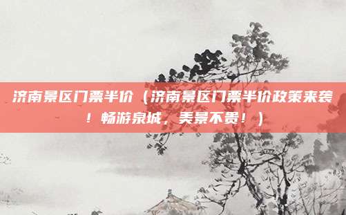 济南景区门票半价(济南景区门票半价政策来袭!畅游泉城,美景不贵!)