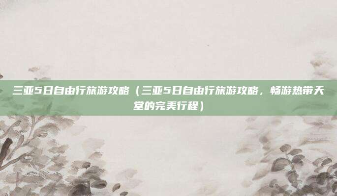 三亚5日自由行旅游攻略(三亚5日自由行旅游攻略,畅游热带天堂的完美行程)