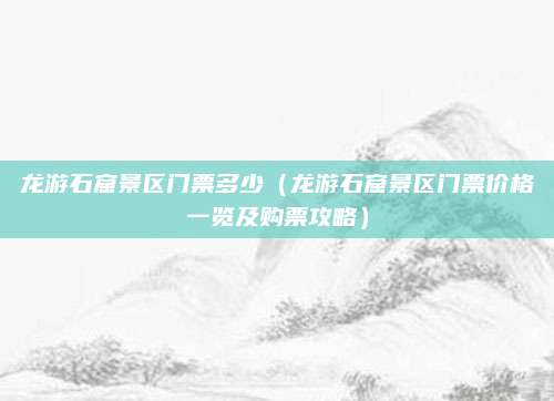 龙游石窟景区门票多少(龙游石窟景区门票价格一览及购票攻略)