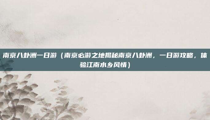 南京八卦洲一日游(南京必游之地揭秘南京八卦洲,一日游攻略,体验江南水乡风情)