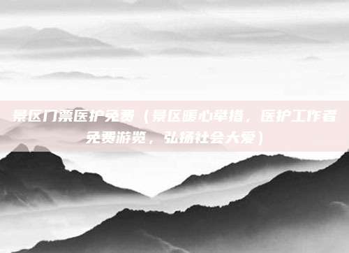 景区门票医护免费(景区暖心举措,医护工作者免费游览,弘扬社会大爱)