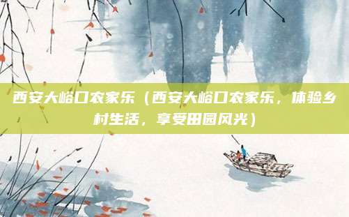 西安大峪口农家乐（西安大峪口农家乐，体验乡村生活，享受田园风光）
