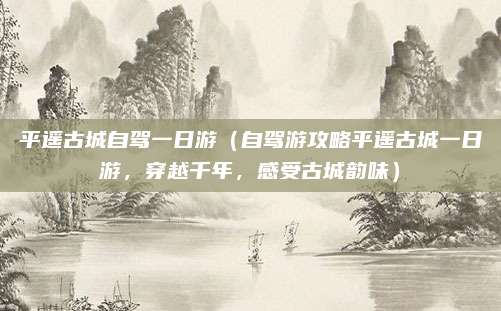 平遥古城自驾一日游(自驾游攻略平遥古城一日游,穿越千年,感受古城韵味)