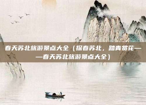 春天苏北旅游景点大全(探春苏北,踏青赏花——春天苏北旅游景点大全)