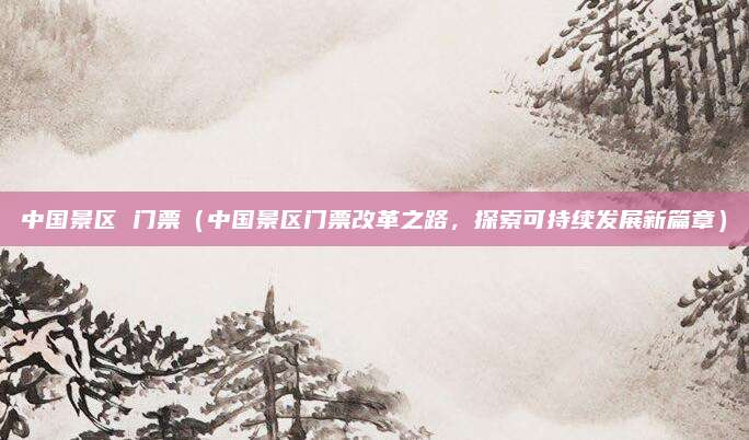 中国景区 门票(中国景区门票改革之路,探索可持续发展新篇章)