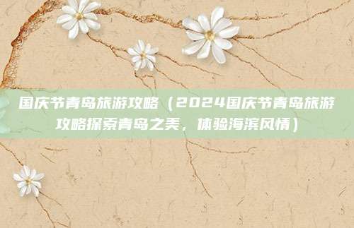 国庆节青岛旅游攻略(2024国庆节青岛旅游攻略探索青岛之美,体验海滨风情)
