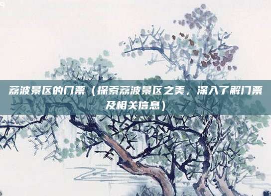 荔波景区的门票(探索荔波景区之美,深入了解门票及相关信息)