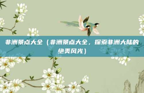 非洲景点大全(非洲景点大全,探索非洲大陆的绝美风光)