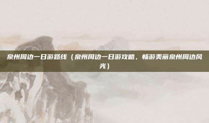 泉州周边一日游路线（泉州周边一日游攻略，畅游美丽泉州周边风光）