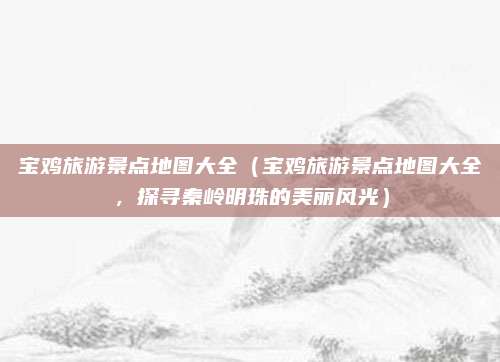 宝鸡旅游景点地图大全（宝鸡旅游景点地图大全，探寻秦岭明珠的美丽风光）