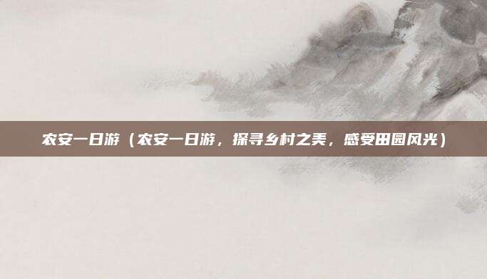 农安一日游（农安一日游，探寻乡村之美，感受田园风光）