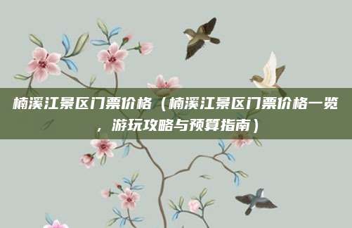 楠溪江景区门票价格（楠溪江景区门票价格一览，游玩攻略与预算指南）
