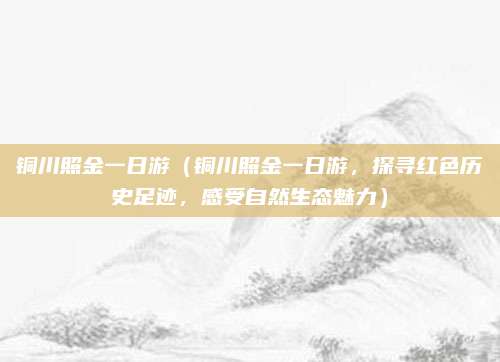 铜川照金一日游(铜川照金一日游,探寻红色历史足迹,感受自然生态魅力)