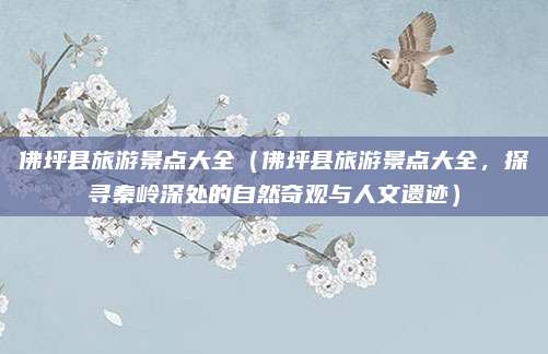 佛坪县旅游景点大全(佛坪县旅游景点大全,探寻秦岭深处的自然奇观与人文遗迹)