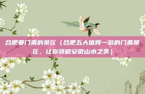 合肥要门票的景区（合肥五大值得一游的门票景区，让你领略安徽山水之美）