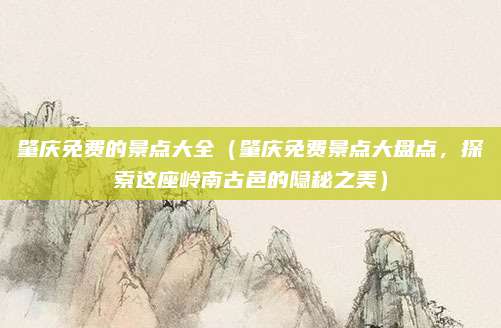 肇庆免费的景点大全（肇庆免费景点大盘点，探索这座岭南古邑的隐秘之美）