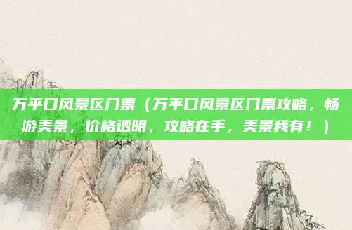 万平口风景区门票(万平口风景区门票攻略,畅游美景,价格透明,攻略在手,美景我有!)