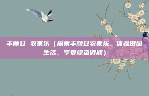 丰顺县 农家乐（探索丰顺县农家乐，体验田园生活，享受绿色假期）