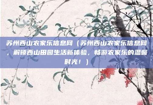苏州西山农家乐信息网(苏州西山农家乐信息网,解锁西山田园生活新体验,畅游农家乐的温馨时光!)